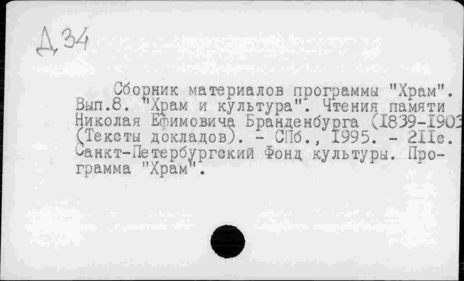 ﻿№
Сборник материалов программы "Храм". Бып.8. "Храм и культура". Чтения памяти Николая Ефимовича Бранденбурга (I839-I9Ö (Тексты докладов). - СПб., 1995. - 211с. ^анкт-Петербургский Фонд культуры. Программа "Храм".